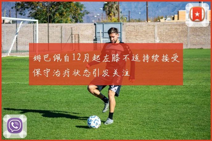 姆巴佩自12月起左膝不适持续接受保守治疗状态引发关注