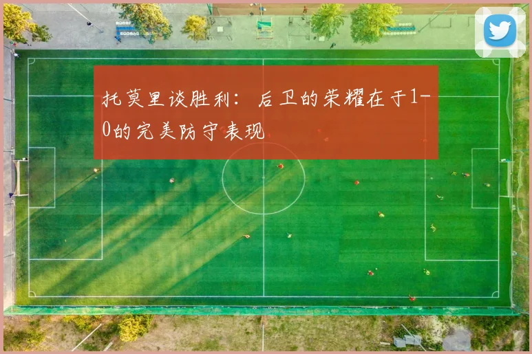 托莫里谈胜利：后卫的荣耀在于1-0的完美防守表现