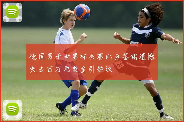 德国男子世界杯决赛比分答错遗憾失去百万元奖金引热议