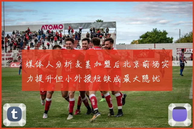 媒体人分析麦基加盟后北京前场实力提升但小外援短缺成最大隐忧