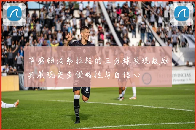 华盛顿谈弗拉格的三分球表现鼓励其展现更多侵略性与自信心