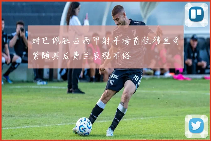 姆巴佩独占西甲射手榜首位穆里奇紧随其后费兰表现不俗