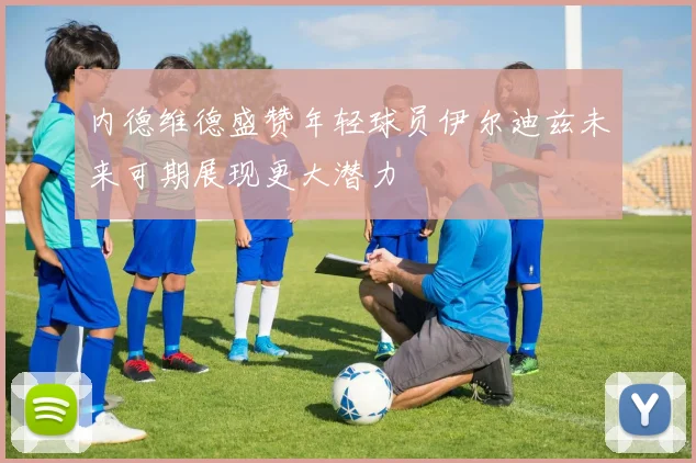 内德维德盛赞年轻球员伊尔迪兹未来可期展现更大潜力