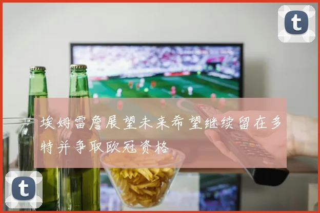 埃姆雷詹展望未来希望继续留在多特并争取欧冠资格