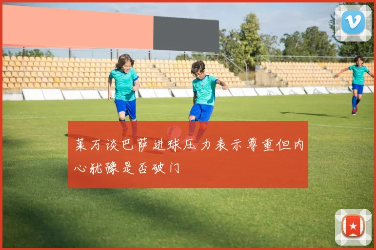 莱万谈巴萨进球压力表示尊重但内心犹豫是否破门