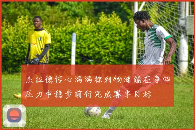 杰拉德信心满满称利物浦能在争四压力中稳步前行完成赛季目标