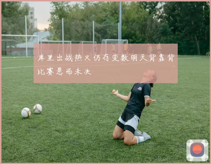 库里出战热火仍存变数明天背靠背比赛悬而未决