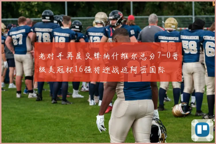 老对手再度交锋纳什维尔总分7-0晋级美冠杯16强将迎战迈阿密国际