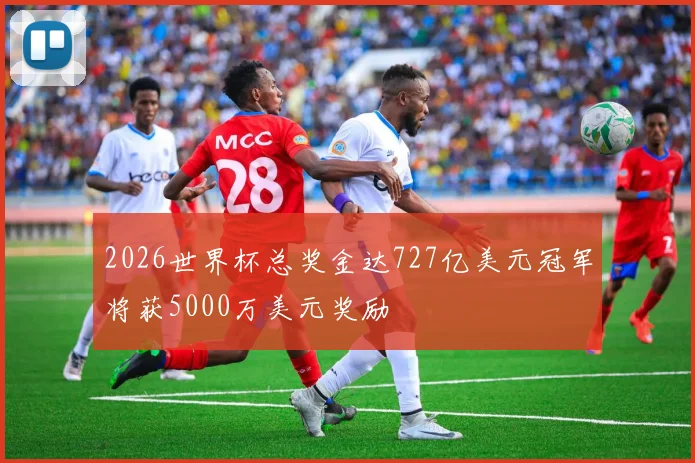 2026世界杯总奖金达727亿美元冠军将获5000万美元奖励
